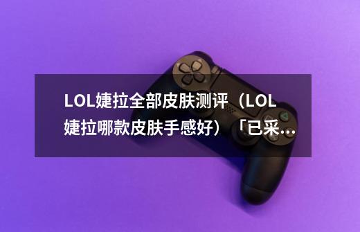 LOL婕拉全部皮肤测评(LOL婕拉哪款皮肤手感好)「已采纳」-第1张-游戏信息-龙启网