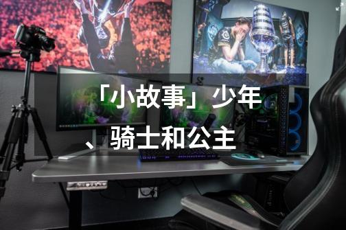 「小故事」少年、骑士和公主-第1张-游戏信息-龙启网