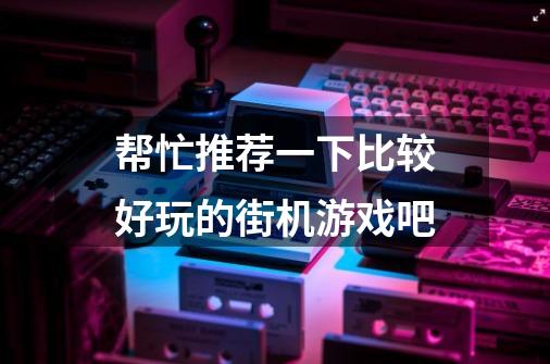 帮忙推荐一下比较好玩的街机游戏吧-第1张-游戏信息-龙启网