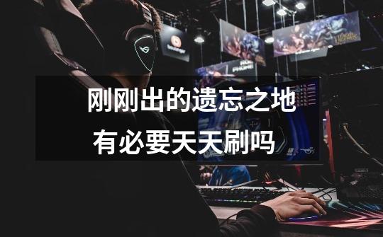 刚刚出的遗忘之地 有必要天天刷吗-第1张-游戏信息-龙启网