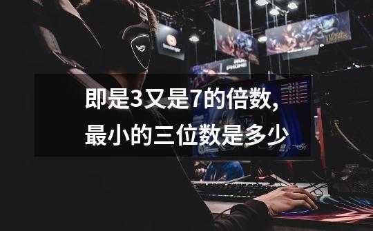 即是3又是7的倍数,最小的三位数是多少-第1张-游戏信息-龙启网