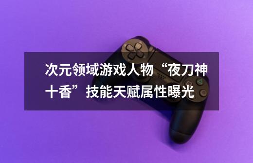 次元领域游戏人物“夜刀神十香”技能天赋属性曝光-第1张-游戏信息-龙启网