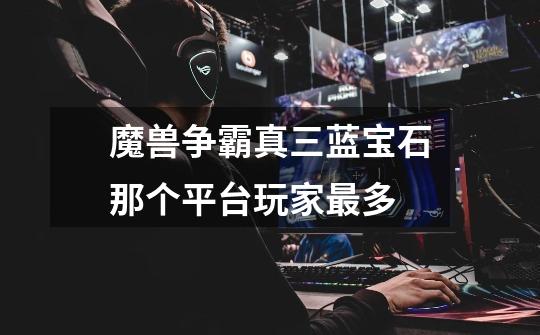 魔兽争霸真三蓝宝石那个平台玩家最多-第1张-游戏信息-龙启网