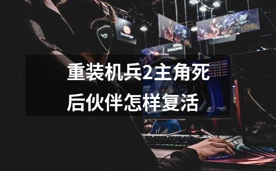 重装机兵2主角死后伙伴怎样复活-第1张-游戏信息-龙启网