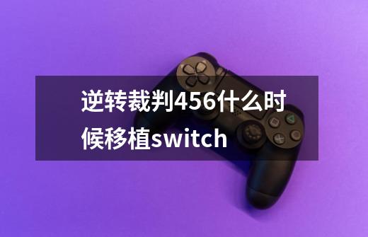 逆转裁判456什么时候移植switch-第1张-游戏信息-龙启网