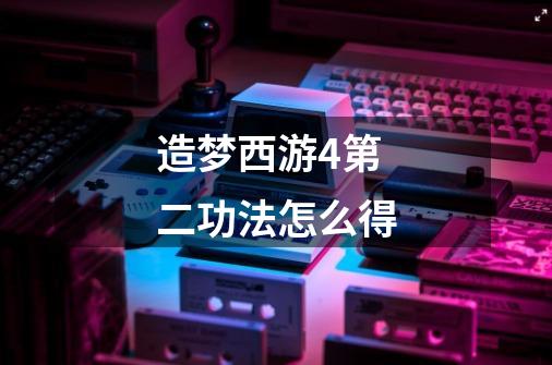 造梦西游4第二功法怎么得-第1张-游戏信息-龙启网