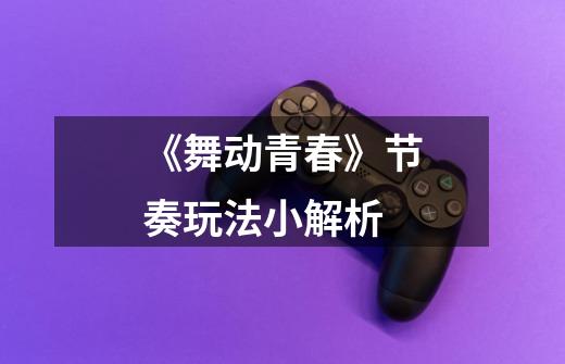 《舞动青春》节奏玩法小解析-第1张-游戏信息-龙启网