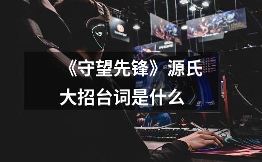 《守望先锋》源氏大招台词是什么-第1张-游戏信息-龙启网