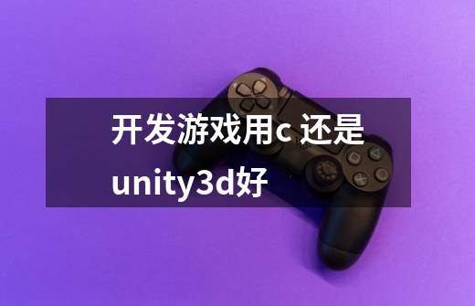 开发游戏用c 还是unity3d好-第1张-游戏信息-龙启网