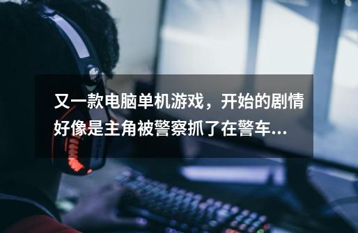 又一款电脑单机游戏,开始的剧情好像是主角被警察抓了在警车里,车开着开着好像是翻车了...-第1张-游戏信息-龙启网