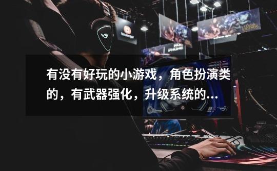 有没有好玩的小游戏，角色扮演类的，有武器强化，升级系统的。-第1张-游戏信息-龙启网