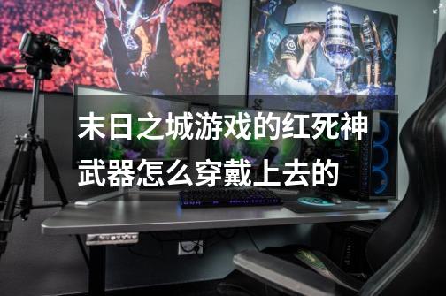 末日之城游戏的红死神武器怎么穿戴上去的-第1张-游戏信息-龙启网