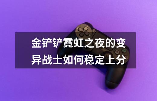金铲铲霓虹之夜的变异战士如何稳定上分-第1张-游戏信息-龙启网