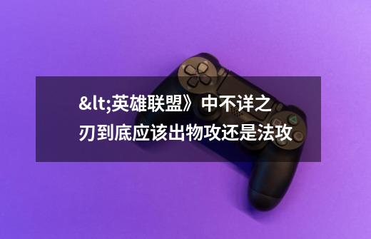 <英雄联盟》中不详之刃到底应该出物攻还是法攻-第1张-游戏信息-龙启网