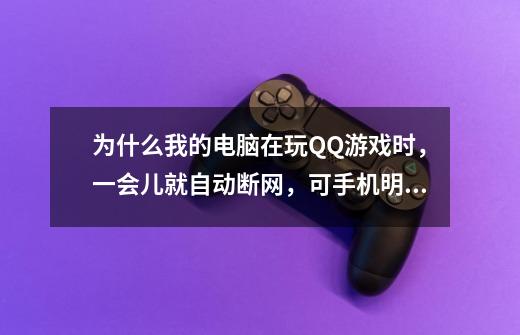 为什么我的电脑在玩QQ游戏时，一会儿就自动断网，可手机明朋有网，请大师指导。-第1张-游戏信息-龙启网