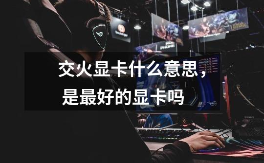 交火显卡什么意思， 是最好的显卡吗-第1张-游戏信息-龙启网