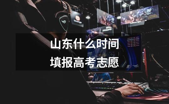 山东什么时间填报高考志愿-第1张-游戏信息-龙启网