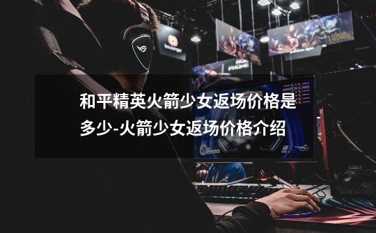 和平精英火箭少女返场价格是多少-火箭少女返场价格介绍-第1张-游戏信息-龙启网