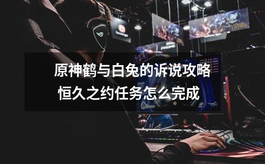 原神鹤与白兔的诉说攻略 恒久之约任务怎么完成-第1张-游戏信息-龙启网