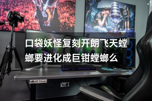 口袋妖怪复刻开朗飞天螳螂要进化成巨钳螳螂么-第1张-游戏信息-龙启网
