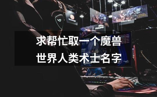 求帮忙取一个魔兽世界人类术士名字-第1张-游戏信息-龙启网