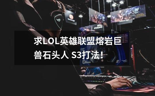 求LOL英雄联盟.熔岩巨兽.石头人 S3打法!-第1张-游戏信息-龙启网