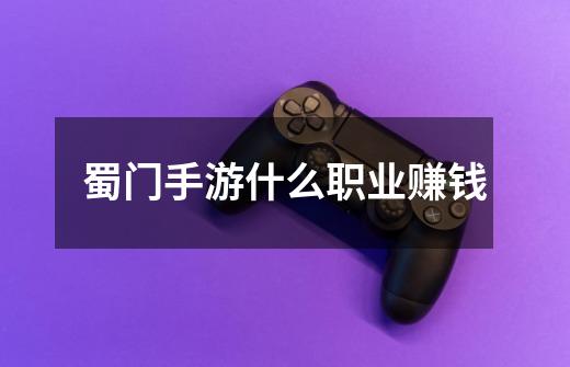 蜀门手游什么职业赚钱-第1张-游戏信息-龙启网