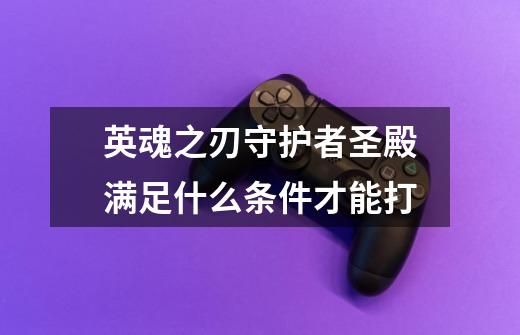 英魂之刃守护者圣殿满足什么条件才能打-第1张-游戏信息-龙启网