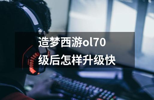 造梦西游ol70级后怎样升级快-第1张-游戏信息-龙启网
