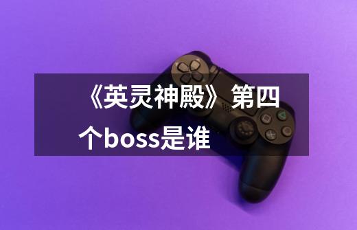 《英灵神殿》第四个boss是谁-第1张-游戏信息-龙启网