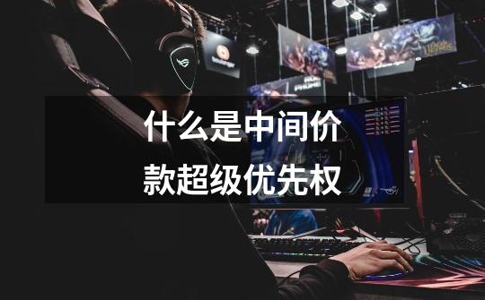 什么是中间价款超级优先权-第1张-游戏信息-龙启网