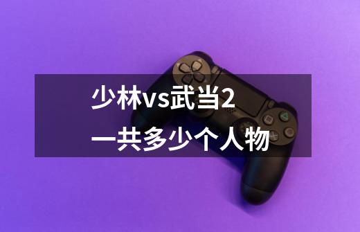 少林vs武当2一共多少个人物-第1张-游戏信息-龙启网