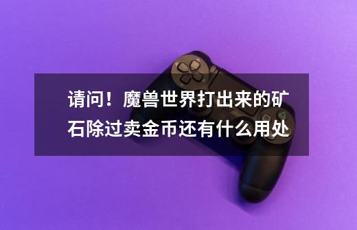 请问！魔兽世界打出来的矿石除过卖金币还有什么用处-第1张-游戏信息-龙启网