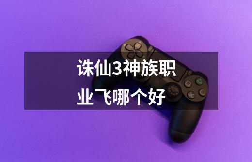 诛仙3神族职业飞哪个好-第1张-游戏信息-龙启网