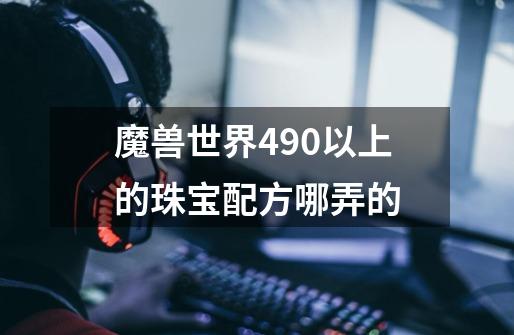 魔兽世界490以上的珠宝配方哪弄的-第1张-游戏信息-龙启网