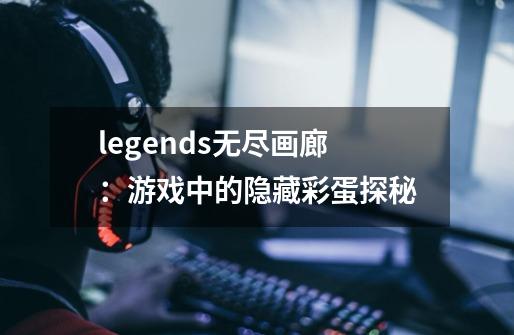 legends无尽画廊:游戏中的隐藏彩蛋探秘-第1张-游戏信息-龙启网