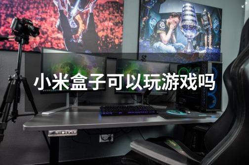 小米盒子可以玩游戏吗-第1张-游戏信息-龙启网