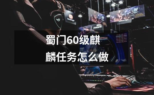 蜀门60级麒麟任务怎么做-第1张-游戏信息-龙启网