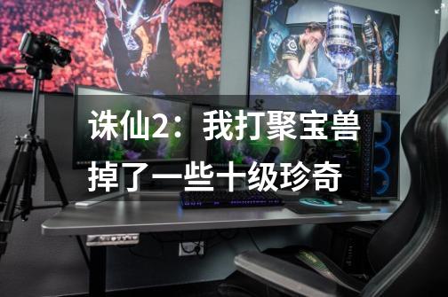 诛仙2:我打聚宝兽掉了一些十级珍奇-第1张-游戏信息-龙启网