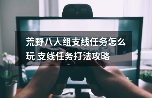 荒野八人组支线任务怎么玩 支线任务打法攻略-第1张-游戏信息-龙启网