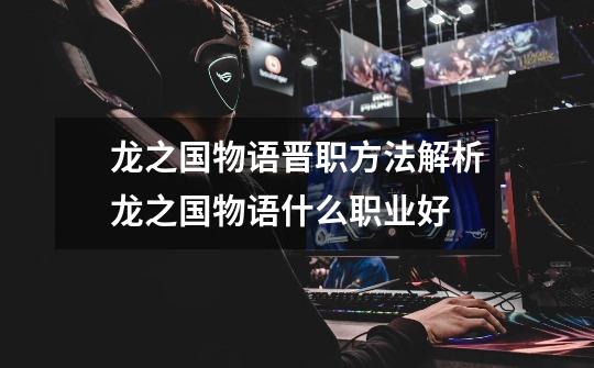 龙之国物语晋职方法解析龙之国物语什么职业好-第1张-游戏信息-龙启网
