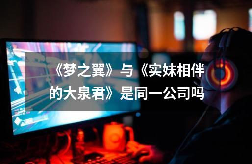 《梦之翼》与《实妹相伴的大泉君》是同一公司吗-第1张-游戏信息-龙启网
