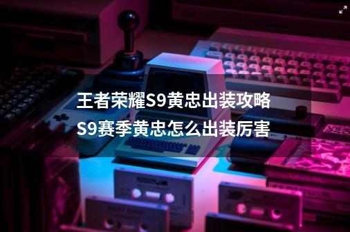 王者荣耀S9黄忠出装攻略 S9赛季黄忠怎么出装厉害-第1张-游戏信息-龙启网