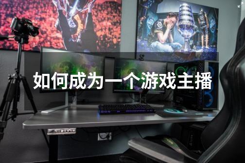 如何成为一个游戏主播-第1张-游戏信息-龙启网
