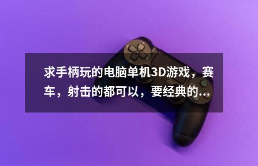 求手柄玩的电脑单机3D游戏,赛车,射击的都可以,要经典的哦,谢谢了。-第1张-游戏信息-龙启网