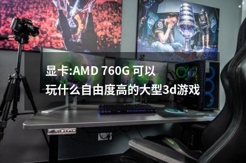 显卡:AMD 760G 可以玩什么自由度高的大型3d游戏-第1张-游戏信息-龙启网