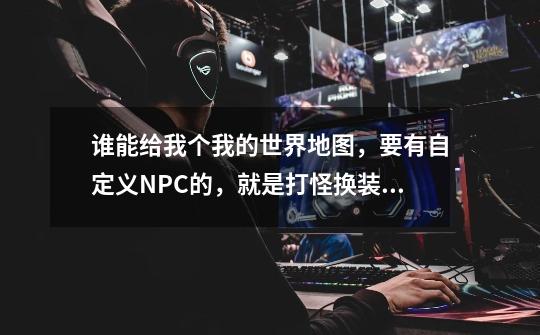 谁能给我个我的世界地图，要有自定义NPC的，就是打怪换装备那种-第1张-游戏信息-龙启网