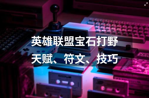 英雄联盟宝石打野天赋、符文、技巧-第1张-游戏信息-龙启网