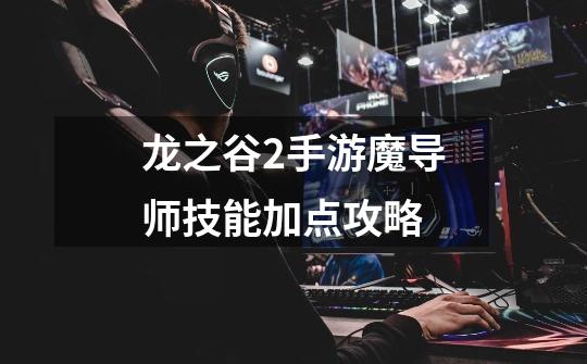 龙之谷2手游魔导师技能加点攻略-第1张-游戏信息-龙启网