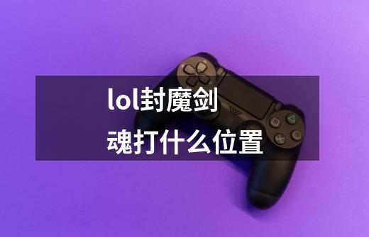 lol封魔剑魂打什么位置-第1张-游戏信息-龙启网